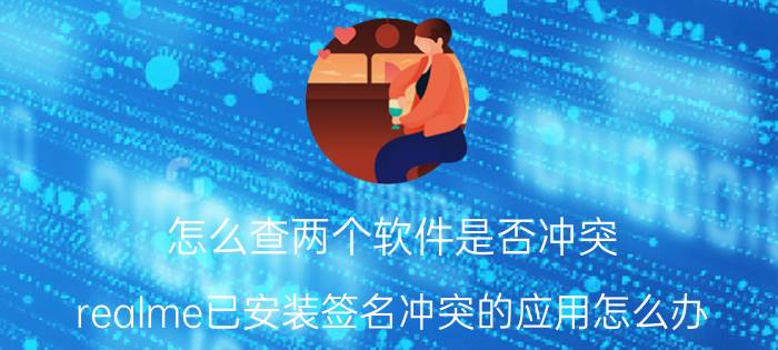 怎么查两个软件是否冲突 realme已安装签名冲突的应用怎么办？